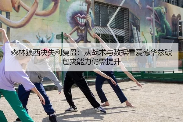 森林狼西决失利复盘：从战术与数据看爱德华兹破包夹能力仍需提升