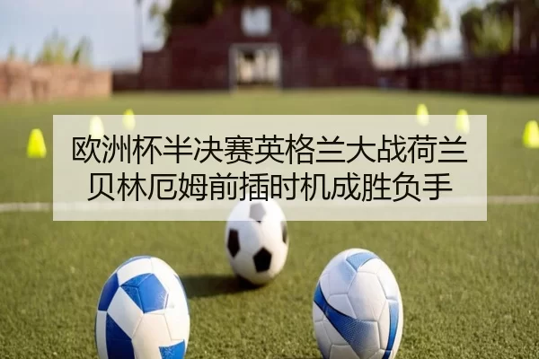 欧洲杯半决赛英格兰大战荷兰 贝林厄姆前插时机成胜负手